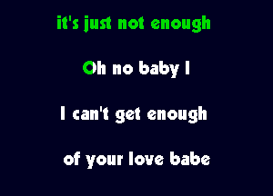 it's just not enough

Oh no baby I

I can't get enough

of your love babe