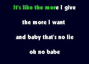 It's like the more I give

the more I want
and baby that's no lie

oh no babe