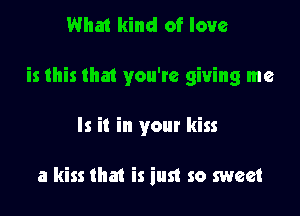 What kind of love

is this that you'te giving me

Is it in your kiss

a kiss that is iust so sweet