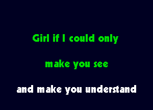 Girl if I could only

make you see

and make you understand