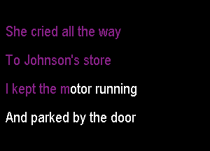 She cried all the way

To Johnson's store

I kept the motor running

And parked by the door