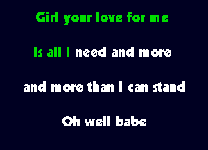 Girl your love for me

is all I need and more

and more than I can stand

Oh well babe