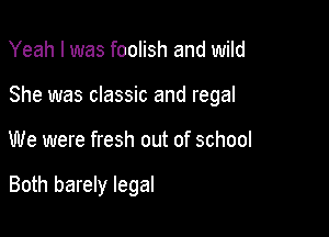 Yeah I was foolish and wild

She was classic and regal

We were fresh out of school

Both barely legal