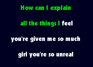 How can I explain

all the things I feel

you'te given me so much

girl you'te so unreal