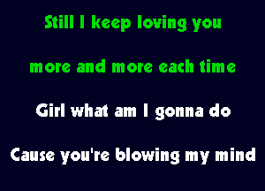 Still I keep loving you
more and more each time
Girl what am I gonna do

Cause you're blowing my mind