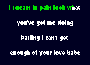 I scream in pain look what

you've got me doing

Darling I can't get

enough of your love babe