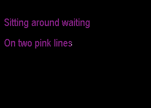 Sitting around waiting

On two pink lines