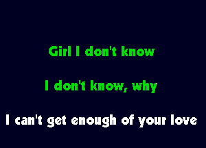 Girl I don't know

I don't know, whyr

I can't get enough of your love