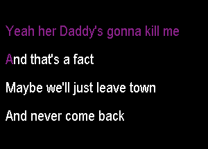 Yeah her DaddYs gonna kill me

And thafs a fact

Maybe we'll just leave town

And never come back