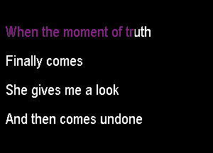 When the moment of truth

Finally comes

She gives me a look

And then comes undone