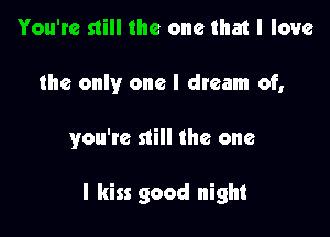 You're still the one that I love
the only one I dream of,

you're still the one

I kiss good night