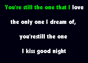 You're still the one that I love
the only one I dream of,

you'restill the one

I kiss good night
