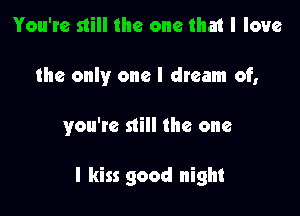 You're still the one that I love
the only one I dream of,

you're still the one

I kiss good night