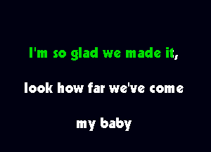 I'm so glad we made it,

look how far we've come

my baby