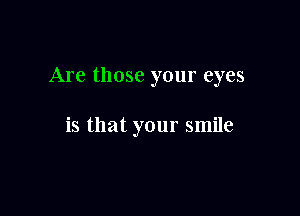 Are those your eyes

is that your smile