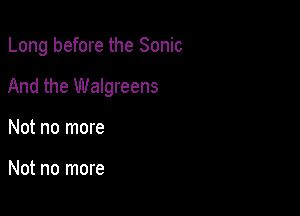 Long before the Sonic

And the Walgreens

Not no more

Not no more