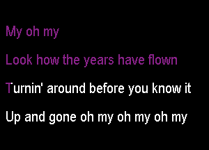 My oh my

Look how the years have flown

Turnin' around before you know it

Up and gone oh my oh my oh my