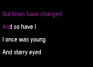 But times have changed

And so have I
I once was young

And starry eyed