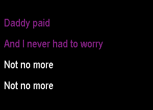 Daddy paid

And I never had to worry

Not no more

Not no more