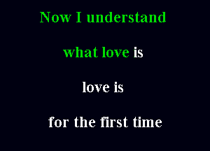 Now I understand
What love is

love is

for the first time