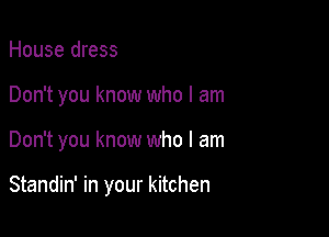 House dress
Don't you know who I am

Don't you know who I am

Standin' in your kitchen