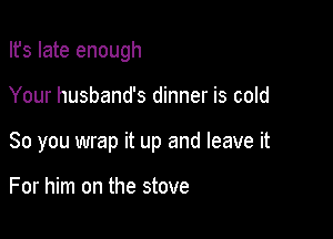 Ifs late enough

Your husband's dinner is cold

80 you wrap it up and leave it

For him on the stove