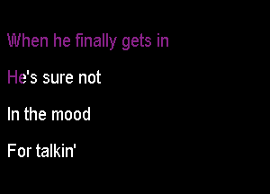 When he finally gets in

He's sure not
In the mood

For talkin'