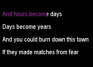 And hours become days

Days become years
And you could burn down this town

If they made matches from fear