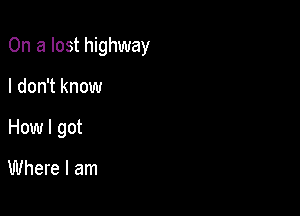 On a lost highway

I don't know

How I got

Where I am