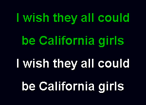 lwish they all could

be California girls