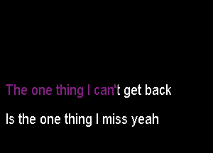 The one thing I can't get back

Is the one thing I miss yeah