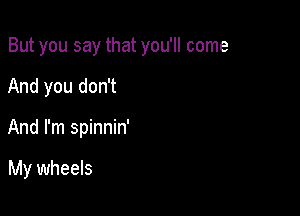But you say that you'll come

And you don't
And I'm spinnin'

My wheels