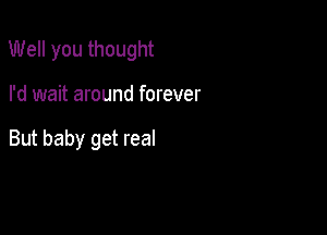 Well you thought

I'd wait around forever

But baby get real