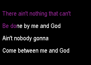 There ain't nothing that can't

Be done by me and God

Ain't nobody gonna

Come between me and God