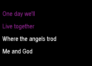 One day we'll

Live together

Where the angels trod
Me and God