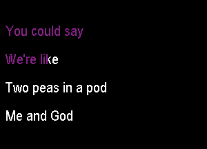 You could say

We're like

Two peas in a pod

Me and God