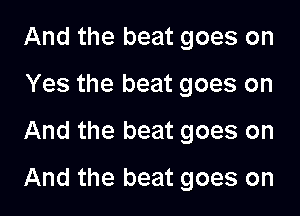 And the beat goes on
Yes the beat goes on

And the beat goes on

And the beat goes on