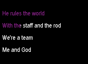 He rules the world

With the staff and the rod

We're a team

Me and God