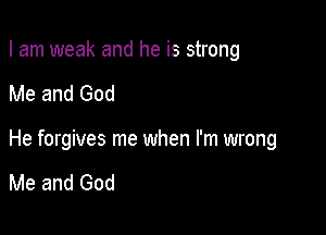 I am weak and he is strong

Me and God

He forgives me when I'm wrong

Me and God