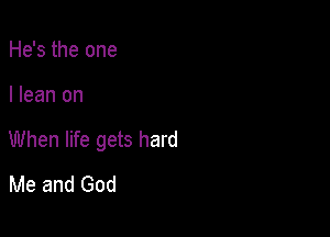 He's the one

I lean on

When life gets hard
Me and God