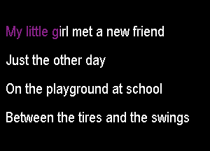 My little girl met a new friend

Just the other day

On the playground at school

Between the tires and the swings