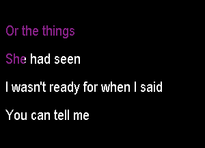 Or the things

She had seen

I wasn't ready for when I said

You can tell me