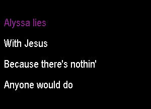 Alyssa lies
With Jesus

Because there's nothin'

Anyone would do