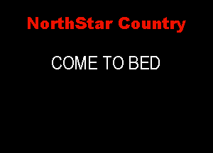 NorthStar Country

COME TO BED