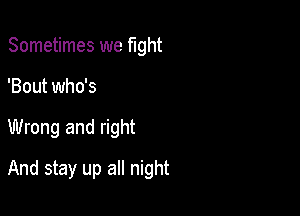 Sometimes we fight
'Bout who's

Wrong and right

And stay up all night