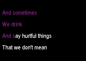 And sometimes

We drink

And say hunful things

That we don't mean