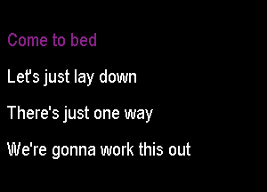 Come to bed

Lets just lay down

There's just one way

We're gonna work this out