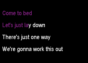 Come to bed

Lets just lay down

There's just one way

We're gonna work this out