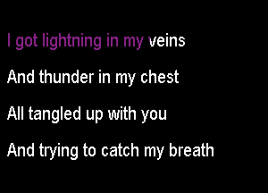 I got lightning in my veins
And thunder in my chest
All tangled up with you

And trying to catch my breath