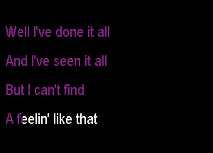 Well I've done it all
And I've seen it all

But I can't find

A feelin' like that